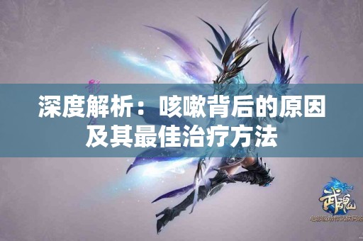 深度解析：咳嗽背后的原因及其最佳治疗方法