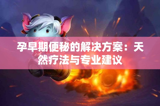 孕早期便秘的解决方案:天然疗法与专业建议 孕早期便秘的解决方案:天然疗法与专业建议