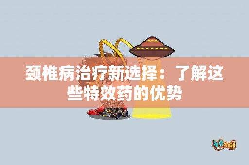 颈椎病治疗新选择：了解这些特效药的优势