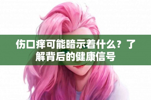 伤口痒可能暗示着什么?了解背后的健康信号 伤口痒可能暗示着什么?了解背后的健康信号