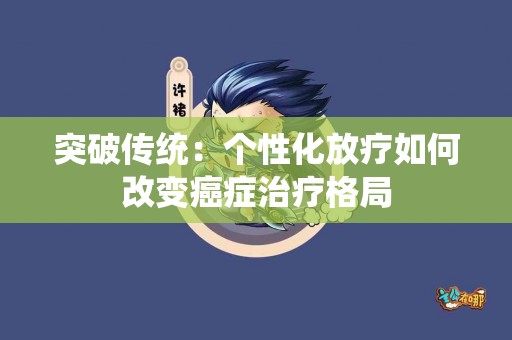 突破传统：个性化放疗如何改变癌症治疗格局