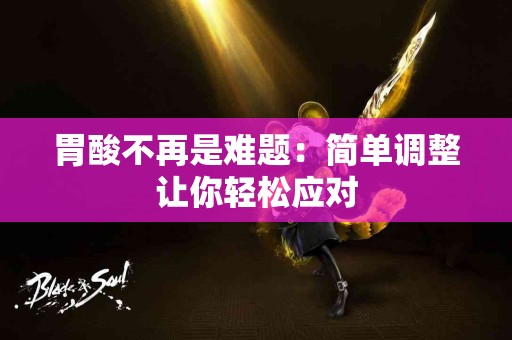 胃酸不再是难题：简单调整让你轻松应对