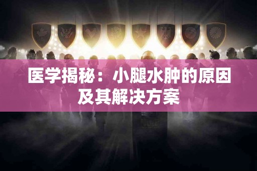 医学揭秘：小腿水肿的原因及其解决方案