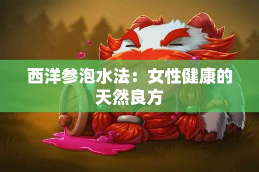 西洋参泡水法：女性健康的天然良方