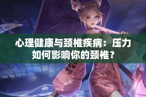 心理健康与颈椎疾病:压力如何影响你的颈椎? 心理健康与颈椎疾病:压力如何影响你的颈椎?