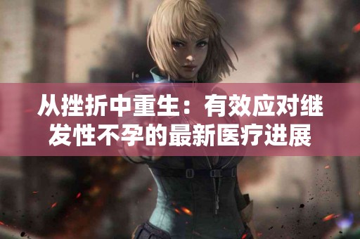 从挫折中重生:有效应对继发性不孕的最新医疗进展 从挫折中重生:有效应对继发性不孕的最新医疗进展