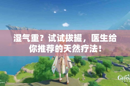 湿气重?试试拔罐,医生给你推荐的天然疗法! 湿气重?试试拔罐,医生给你推荐的天然疗法!