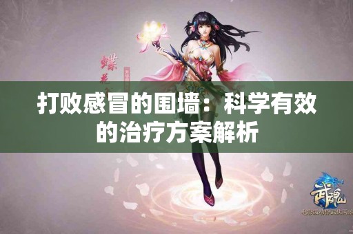 打败感冒的围墙：科学有效的治疗方案解析