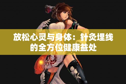 放松心灵与身体：针灸埋线的全方位健康益处