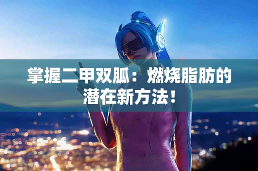 掌握二甲双胍:燃烧脂肪的潜在新方法! 掌握二甲双胍:燃烧脂肪的潜在新方法!