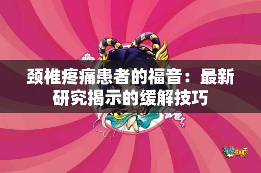 颈椎疼痛患者的福音:最新研究揭示的缓解技巧 颈椎疼痛患者的福音:最新研究揭示的缓解技巧