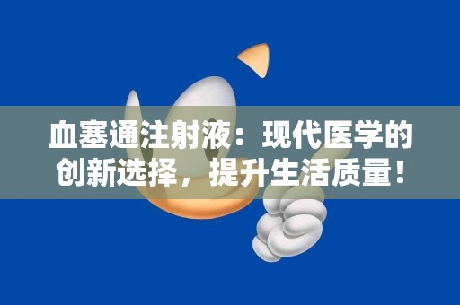 血塞通注射液：现代医学的创新选择，提升生活质量！