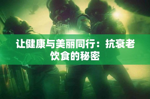 让健康与美丽同行:抗衰老饮食的秘密 让健康与美丽同行:抗衰老饮食的秘密