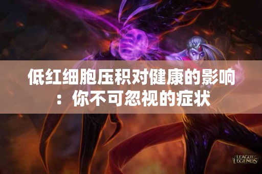 低红细胞压积对健康的影响:你不可忽视的症状 低红细胞压积对健康的影响:你不可忽视的症状
