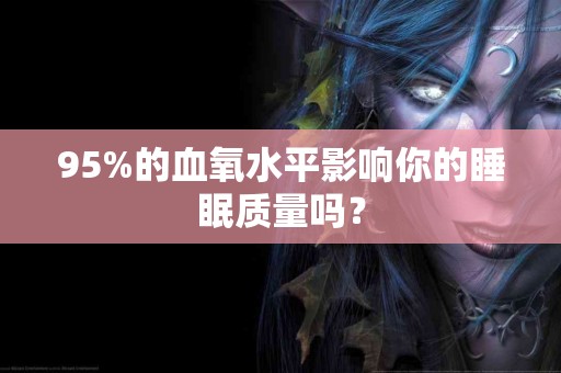 95%的血氧水平影响你的睡眠质量吗? 95%的血氧水平影响你的睡眠质量吗?