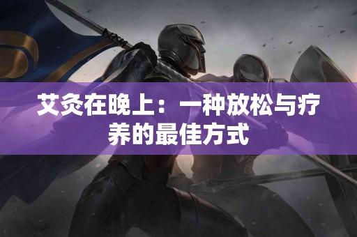 艾灸在晚上：一种放松与疗养的最佳方式