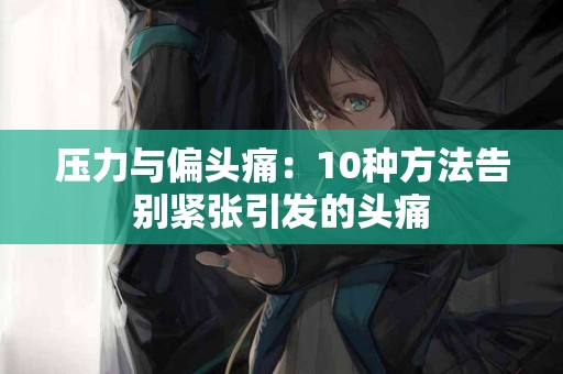 压力与偏头痛:10种方法告别紧张引发的头痛 压力与偏头痛:10种方法告别紧张引发的头痛