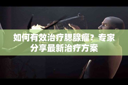 如何有效治疗腮腺瘤？专家分享最新治疗方案