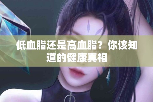 低血脂还是高血脂?你该知道的健康真相 低血脂还是高血脂?你该知道的健康真相