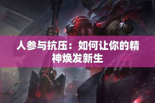 人参与抗压:如何让你的精神焕发新生 人参与抗压:如何让你的精神焕发新生