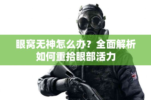 眼窝无神怎么办？全面解析如何重拾眼部活力