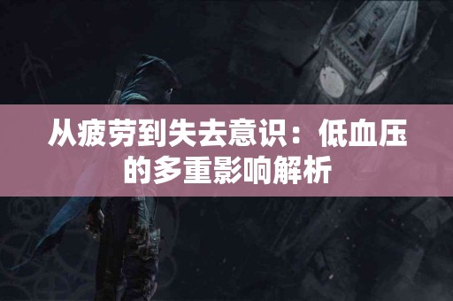 从疲劳到失去意识:低血压的多重影响解析 从疲劳到失去意识:低血压的多重影响解析