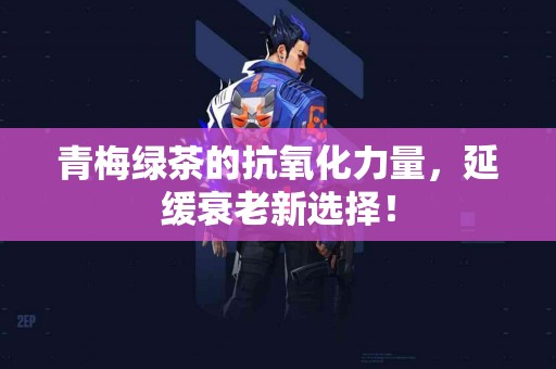 青梅绿茶的抗氧化力量，延缓衰老新选择！