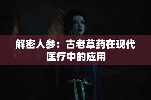 解密人参:古老草药在现代医疗中的应用 解密人参:古老草药在现代医疗中的应用