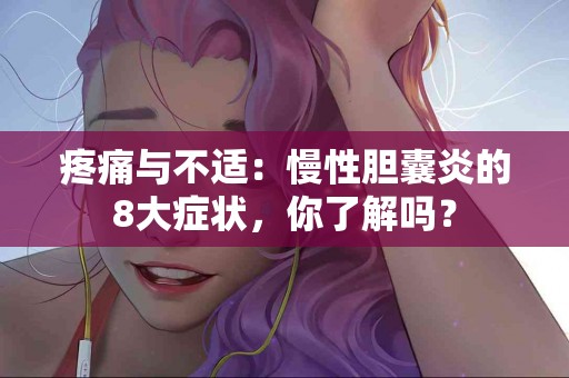 疼痛与不适：慢性胆囊炎的8大症状，你了解吗？