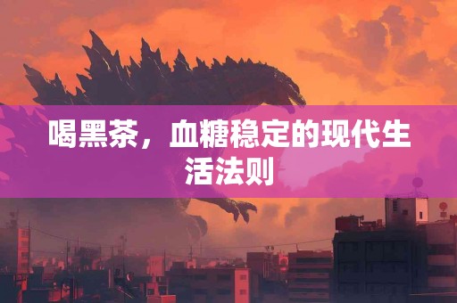 喝黑茶，血糖稳定的现代生活法则