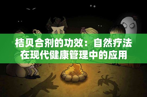桔贝合剂的功效：自然疗法在现代健康管理中的应用