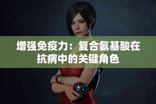 增强免疫力：复合氨基酸在抗病中的关键角色