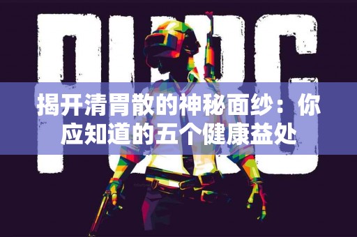 揭开清胃散的神秘面纱:你应知道的五个健康益处 揭开清胃散的神秘面纱:你应知道的五个健康益处