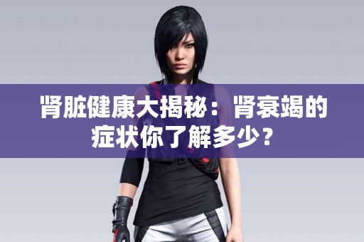 肾脏健康大揭秘：肾衰竭的症状你了解多少？