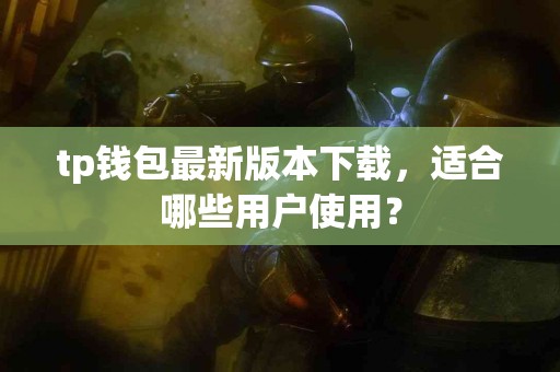 tp钱包最新版本下载，适合哪些用户使用？
