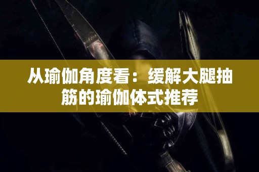 从瑜伽角度看：缓解大腿抽筋的瑜伽体式推荐