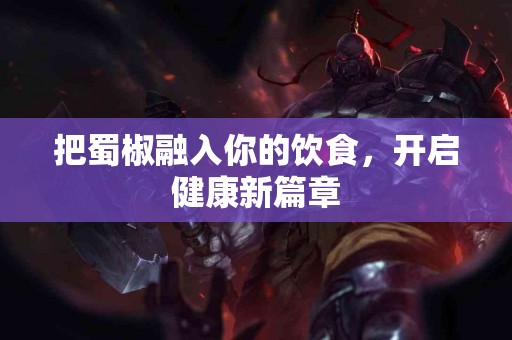 把蜀椒融入你的饮食，开启健康新篇章