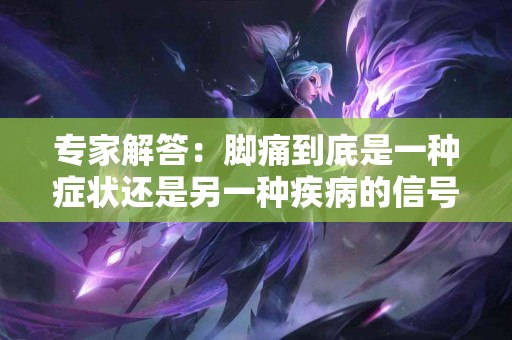 专家解答：脚痛到底是一种症状还是另一种疾病的信号？