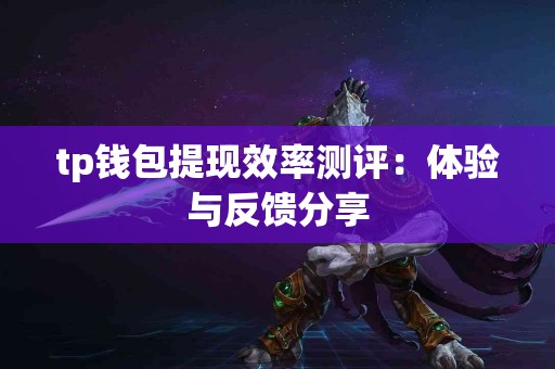 tp钱包提现效率测评:体验与反馈分享 tp钱包提现效率测评:体验与反馈分享