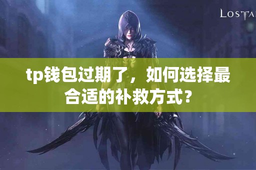 tp钱包过期了,如何选择最合适的补救方式? tp钱包过期了,如何选择最合适的补救方式?