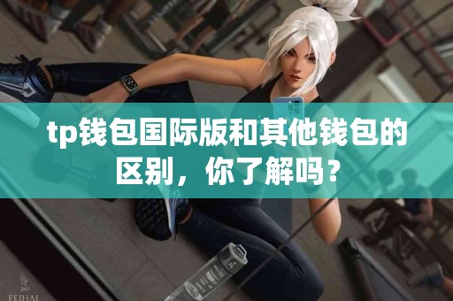 tp钱包国际版和其他钱包的区别，你了解吗？