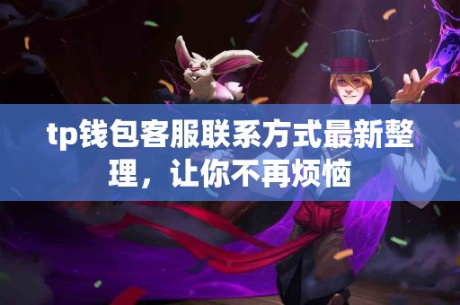 tp钱包客服联系方式最新整理,让你不再烦恼 tp钱包客服联系方式最新整理,让你不再烦恼