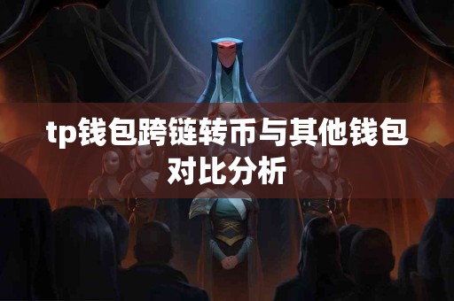 tp钱包跨链转币与其他钱包对比分析 tp钱包跨链转币与其他钱包对比分析