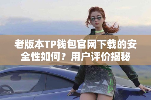 老版本TP钱包官网下载的安全性如何?用户评价揭秘 老版本TP钱包官网下载的安全性如何?用户评价揭秘