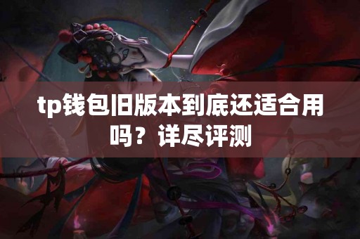 tp钱包旧版本到底还适合用吗？详尽评测