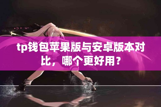 tp钱包苹果版与安卓版本对比，哪个更好用？