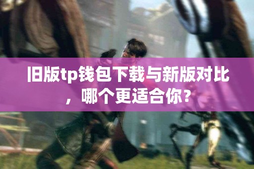 旧版tp钱包下载与新版对比，哪个更适合你？