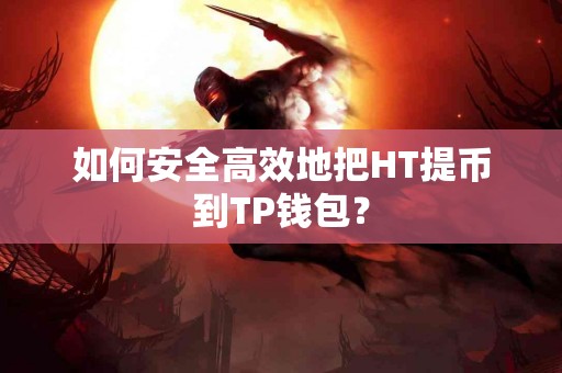 如何安全高效地把HT提币到TP钱包？
