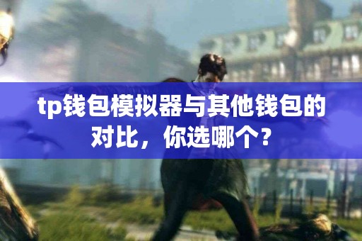 tp钱包模拟器与其他钱包的对比，你选哪个？