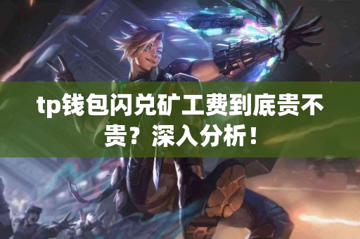 tp钱包闪兑矿工费到底贵不贵？深入分析！